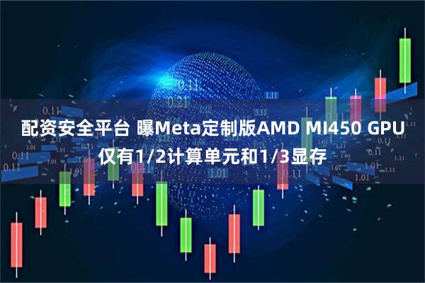 配资安全平台 曝Meta定制版AMD MI450 GPU仅有1/2计算单元和1/3显存