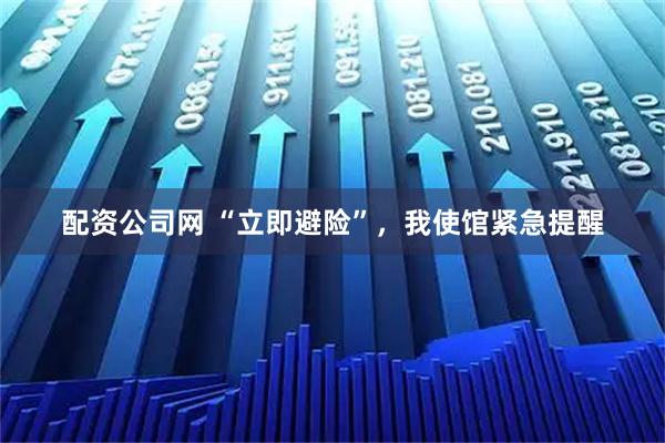 配资公司网 “立即避险”，我使馆紧急提醒