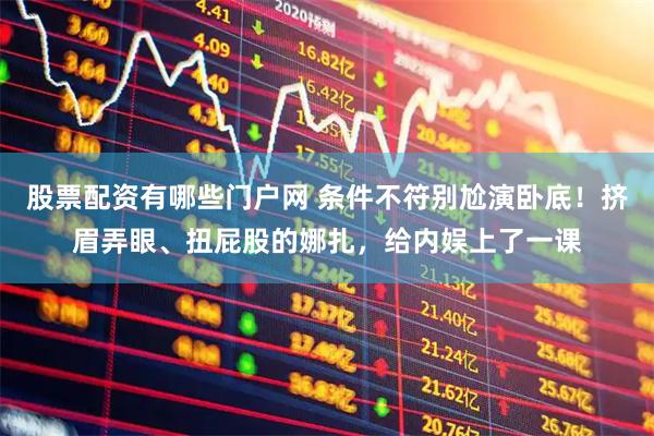 股票配资有哪些门户网 条件不符别尬演卧底！挤眉弄眼、扭屁股的娜扎，给内娱上了一课