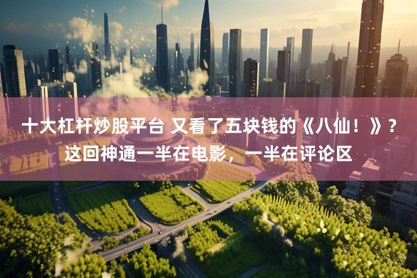 十大杠杆炒股平台 又看了五块钱的《八仙！》？这回神通一半在电影，一半在评论区