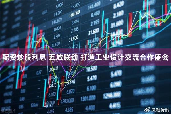 配资炒股利息 五城联动 打造工业设计交流合作盛会